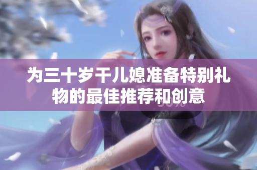 为三十岁干儿媳准备特别礼物的最佳推荐和创意
