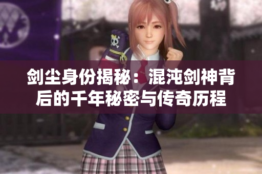 剑尘身份揭秘：混沌剑神背后的千年秘密与传奇历程
