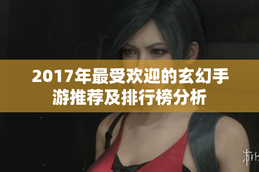 2017年最受欢迎的玄幻手游推荐及排行榜分析