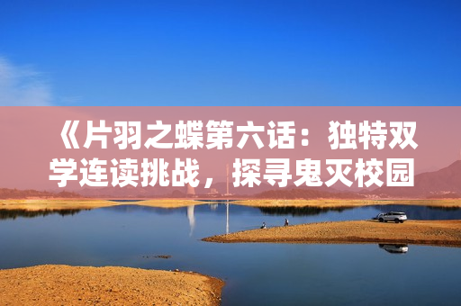 《片羽之蝶第六话：独特双学连读挑战，探寻鬼灭校园的失落乐园》
