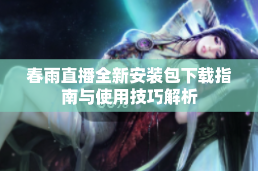 春雨直播全新安装包下载指南与使用技巧解析