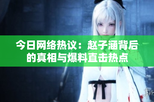 今日网络热议：赵子涵背后的真相与爆料直击热点