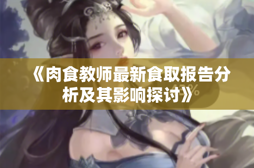 《肉食教师最新食取报告分析及其影响探讨》
