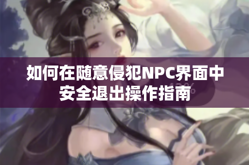 如何在随意侵犯NPC界面中安全退出操作指南