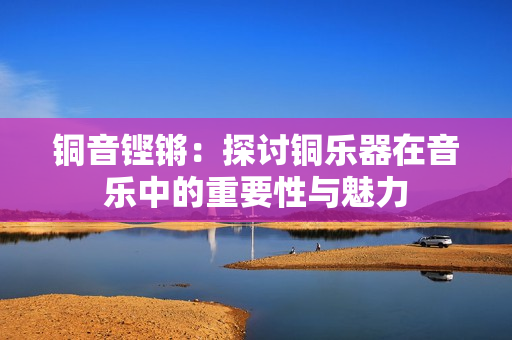 铜音铿锵：探讨铜乐器在音乐中的重要性与魅力