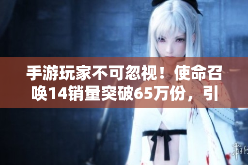 手游玩家不可忽视！使命召唤14销量突破65万份，引发热潮