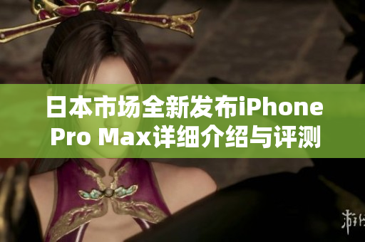 日本市场全新发布iPhone Pro Max详细介绍与评测分析