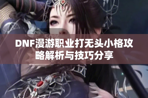 DNF漫游职业打无头小格攻略解析与技巧分享