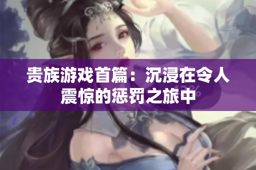 贵族游戏首篇：沉浸在令人震惊的惩罚之旅中