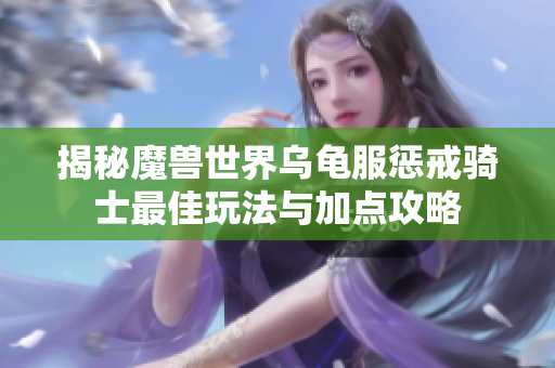 揭秘魔兽世界乌龟服惩戒骑士最佳玩法与加点攻略