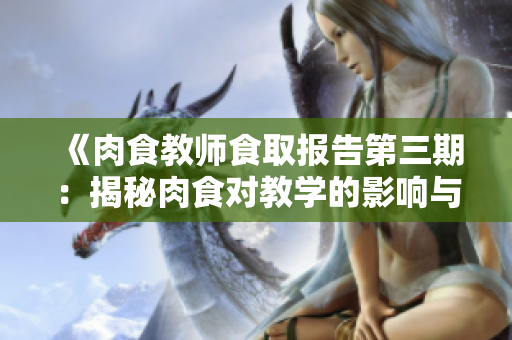 《肉食教师食取报告第三期：揭秘肉食对教学的影响与反思》
