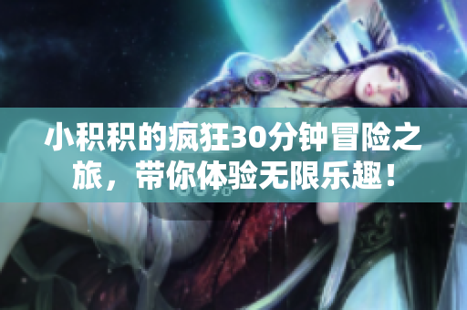 小积积的疯狂30分钟冒险之旅，带你体验无限乐趣！