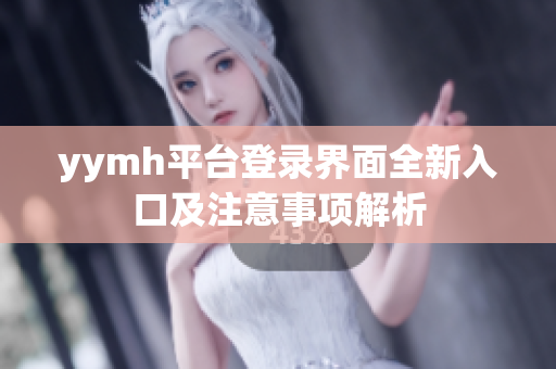 yymh平台登录界面全新入口及注意事项解析