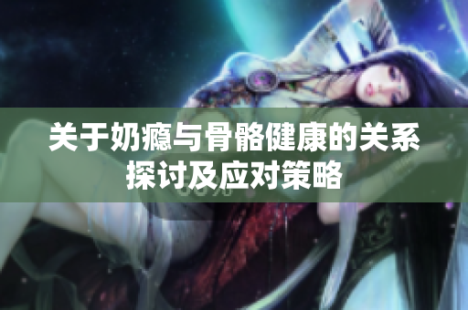 关于奶瘾与骨骼健康的关系探讨及应对策略