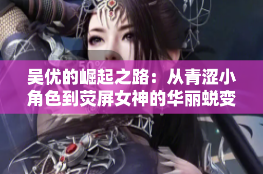 吴优的崛起之路：从青涩小角色到荧屏女神的华丽蜕变
