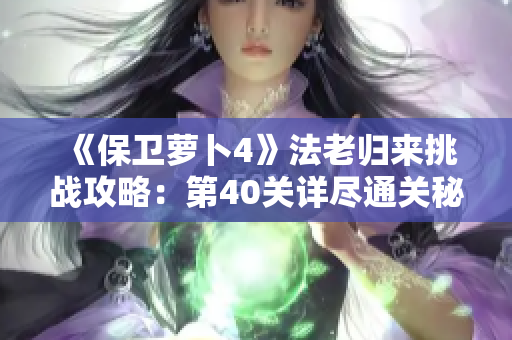 《保卫萝卜4》法老归来挑战攻略：第40关详尽通关秘籍分享