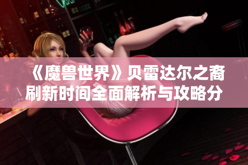 《魔兽世界》贝雷达尔之裔刷新时间全面解析与攻略分享