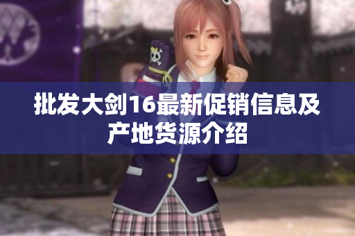 批发大剑16最新促销信息及产地货源介绍