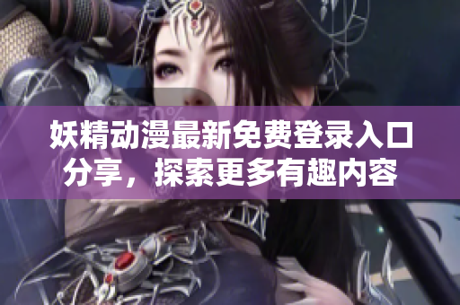 妖精动漫最新免费登录入口分享，探索更多有趣内容
