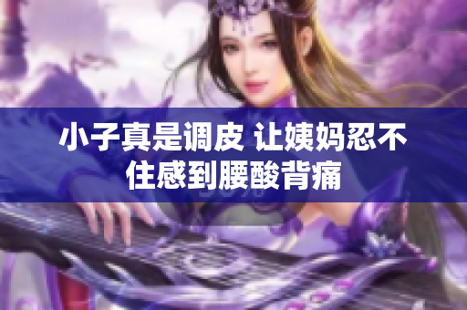 小子真是调皮 让姨妈忍不住感到腰酸背痛