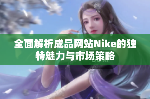 全面解析成品网站Nike的独特魅力与市场策略