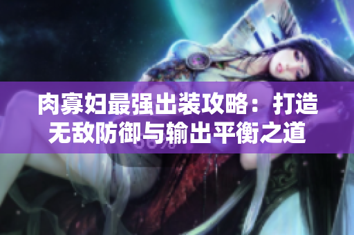 肉寡妇最强出装攻略：打造无敌防御与输出平衡之道