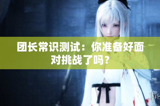 团长常识测试：你准备好面对挑战了吗？