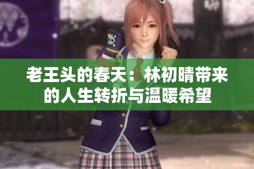 老王头的春天：林初晴带来的人生转折与温暖希望