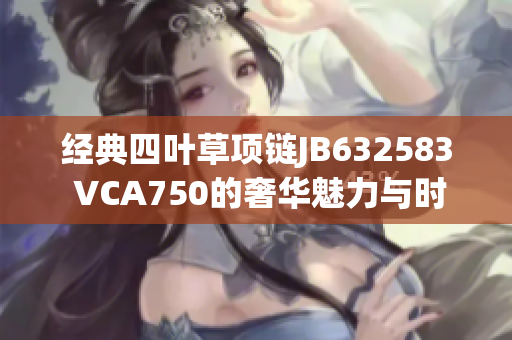 经典四叶草项链JB632583 VCA750的奢华魅力与时尚风格解析