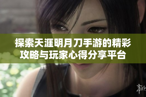 探索天涯明月刀手游的精彩攻略与玩家心得分享平台