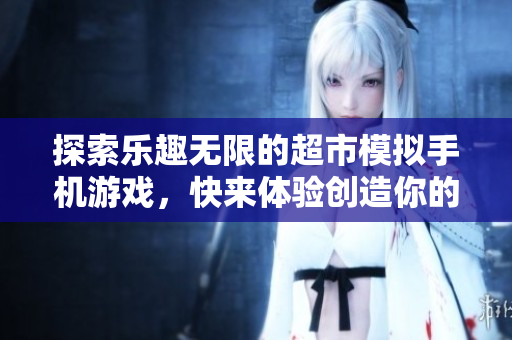 探索乐趣无限的超市模拟手机游戏，快来体验创造你的购物天堂