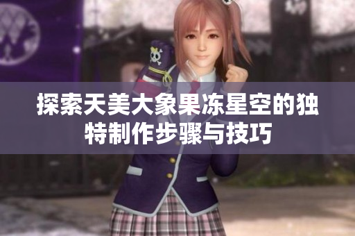 探索天美大象果冻星空的独特制作步骤与技巧