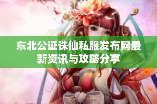东北公证诛仙私服发布网最新资讯与攻略分享