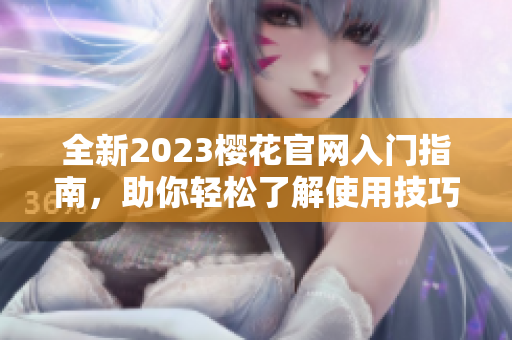 全新2023樱花官网入门指南，助你轻松了解使用技巧
