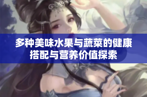 多种美味水果与蔬菜的健康搭配与营养价值探索
