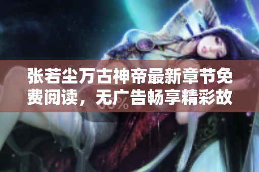 张若尘万古神帝最新章节免费阅读，无广告畅享精彩故事
