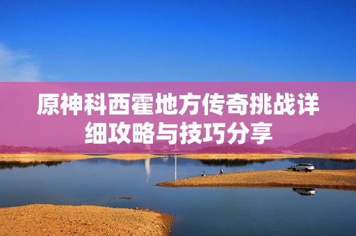 原神科西霍地方传奇挑战详细攻略与技巧分享