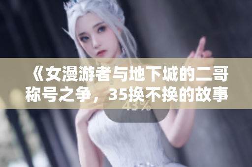 《女漫游者与地下城的二哥称号之争，35换不换的故事》