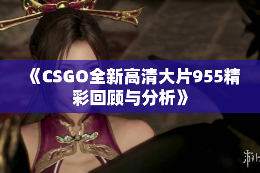 《CSGO全新高清大片955精彩回顾与分析》