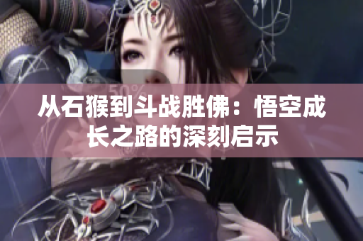 从石猴到斗战胜佛：悟空成长之路的深刻启示