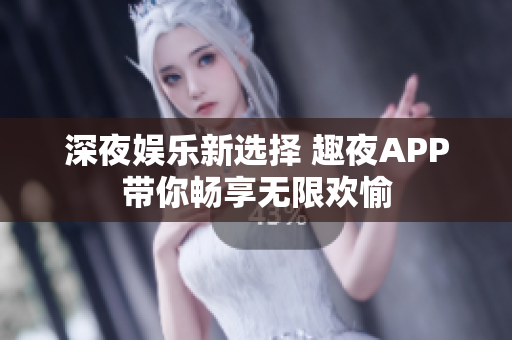深夜娱乐新选择 趣夜APP带你畅享无限欢愉