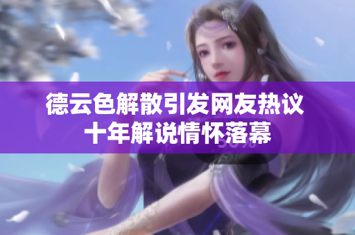 德云色解散引发网友热议 十年解说情怀落幕