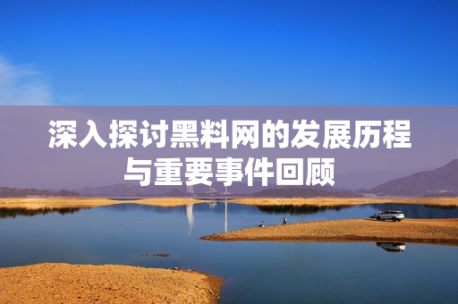 深入探讨黑料网的发展历程与重要事件回顾