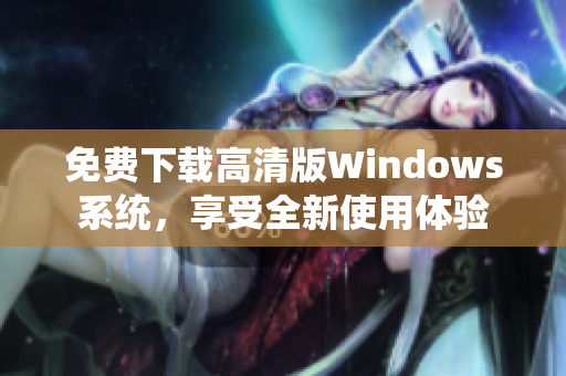 免费下载高清版Windows系统，享受全新使用体验