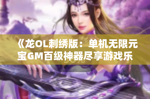 《龙OL刺绣版：单机无限元宝GM百级神器尽享游戏乐趣》