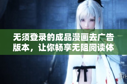 无须登录的成品漫画去广告版本，让你畅享无阻阅读体验