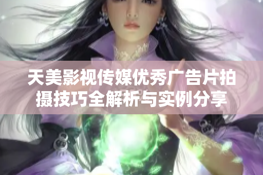 天美影视传媒优秀广告片拍摄技巧全解析与实例分享