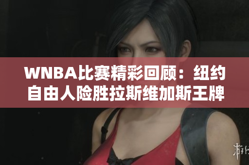 WNBA比赛精彩回顾：纽约自由人险胜拉斯维加斯王牌斯图尔特表现突出