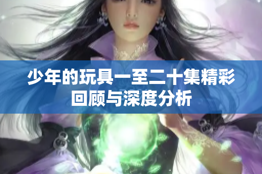 少年的玩具一至二十集精彩回顾与深度分析