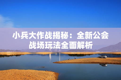 小兵大作战揭秘：全新公会战场玩法全面解析